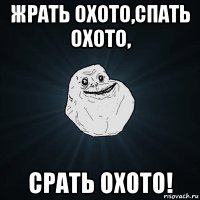 жрать охото,спать охото, срать охото!