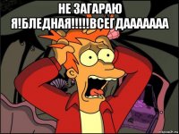 не загараю я!бледная!!!!!всегдааааааа 