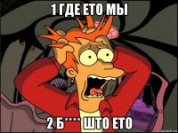 1 где ето мы 2 б**** што ето