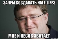 зачем создавать half-life3 мне и кесов хватает