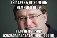 эй,парень не хочешь немного hl3? я его не выпущу азазазазазазаза)))))0)))000))))