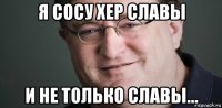 я сосу хер славы и не только славы...