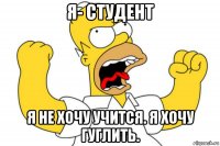 я- студент я не хочу учится. я хочу гуглить.