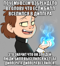 почему всем взбрендело в голову что если билл вселился в диппера это значит что он злодей. люди, билл выселился из тела диппера. а диппера вселился.