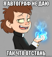 я автограф не даю так что отстань