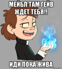 мейбл там гейв ждет тебя!! иди пока жива