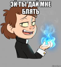 эй ты дай мне блять 