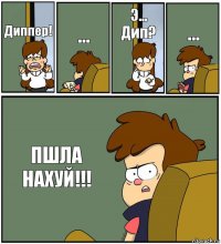 Диппер! ... Э... Дип? ... ПШЛА НАХУЙ!!!