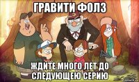 гравити фолз ждите много лет до следующею серию