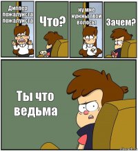 Диппер пожалуйста пожалуйста Что? ну мне нужны твои волосы Зачем? Ты что ведьма