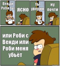 Венди Роби ты ясно ты уверин ну почти или Роби с Венди или Роби меня убьёт