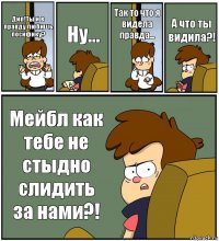 Дип!Ты и в правду любишь посифику? Ну... Так то что я видела правда... А что ты видила?! Мейбл как тебе не стыдно слидить за нами?!