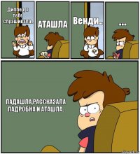 Диппер, о тебе спрашивала.. АТАШЛА Венди.. ... ПАДАШЛА,РАССКАЗАЛА ПАДРОБНА И АТАШЛА.