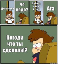 Дипппееер Чо надо? Я убила дядю Стена Ага Погоди что ты сделала!?