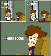 Димер я родила !!!  От тебя !!!  Нихринасебе