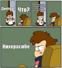 Диппер! Что? Билл в дипресии он увидел в твоей голове што ты целуеш Псифику  Нихерасибе