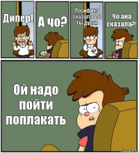 Дипер! А чо? Посифика сказала что ты дурак Чо ана сказала?! Ой надо пойти поплакать