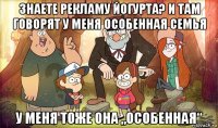 знаете рекламу йогурта? и там говорят у меня особенная семья у меня тоже она „особенная“
