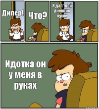 Дипер! Что? Я дал твой дневник пухле  Идотка он у меня в руках