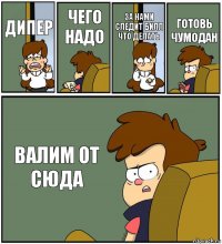 ДИПЕР ЧЕГО НАДО ЗА НАМИ СЛЕДИТ БИЛЛ ЧТО ДЕЛАТЬ ГОТОВЬ ЧУМОДАН ВАЛИМ ОТ СЮДА