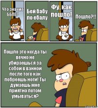 Что значит ББПЕ? Бей бабу по ебалу Фу, как пошло! Пошло?!! Пошло это когда ты вечно не убираешься за собой в ванной после того как побреешь ноги! Ты думаешь мне приятно потом умываться?