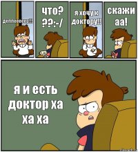 деппееееер!!! что? ??:-/ я хочу к доктору!! скажи аа! я и есть доктор ха ха ха