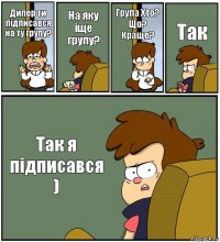 Дипер ти підписався на ту групу? На яку іще групу? Група Хто? Що? Краще? Так Так я підписався )