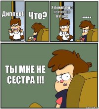 Диппер! Что? Я поняла,что не люблю Натана ..... ТЫ МНЕ НЕ СЕСТРА !!!