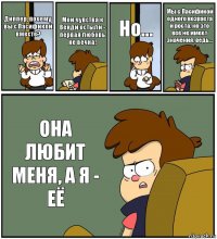 Диппер, почему вы с Пасификой вместе? Мои чувства к Венди остыли - первая любовь не вечна! Но... Мы с Пасификой одного возраста и роста, но это всё не имеет значения, ведь... ОНА ЛЮБИТ МЕНЯ, А Я - ЕЁ