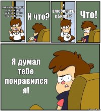 Диппер!Когда в тебя вселился Билл Сайфер,Я в нового тебя влюбилась! И что? Я влюбилась в Билла? Что! Я думал тебе понравился я!