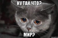 ну так что? мир?