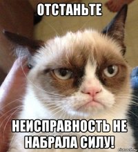 отстаньте неисправность не набрала силу!