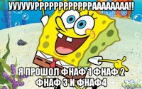 уууууурррррррррррраааааааа!! я прошол фнаф 1 фнаф 2 фнаф 3 и фнаф4