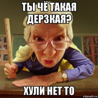 ты чё такая дерзкая? хули нет то