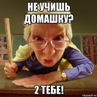 не учишь домашку? 2 тебе!