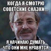 когда я смотрю советские сказки.... я начинаю думать что они мне нравятся