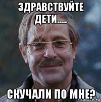 здравствуйте дети..... скучали по мне?