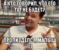 а кто говорил, что его тут не будет? пропизделся, малыш )))