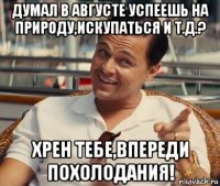 думал в августе успеешь на природу,искупаться и т.д.? хрен тебе,впереди похолодания!