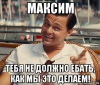 максим тебя не должно ебать, как мы это делаем!