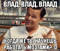 влад, влад, влаад когда же ты начнешь работать мозгами? :d