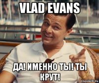 vlad evans да! именно ты! ты крут!