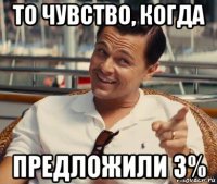 то чувство, когда предложили 3%