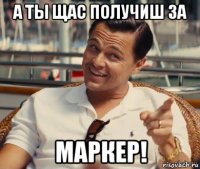 а ты щас получиш за маркер!