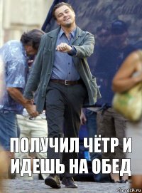 получил чётр и идешь на обед