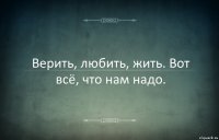 Верить, любить, жить. Вот всё, что нам надо.