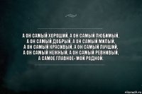 А он самый хороший, а он самый любимый,
а он самый добрый, а он самый милый,
а он самый красивый, а он самый лучший,
а он самый нежный, а он самый ревнивый,
а самое главное- мой родной.