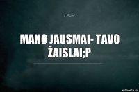 Mano jausmai- tavo žaislai;p