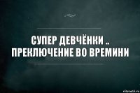 супер девчёнки .. преключение во времини