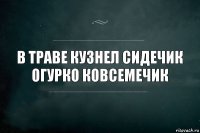 в траве кузнел сидечик огурко ковсемечик